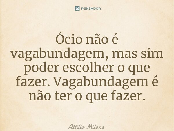 ⁠Ócio não é vagabundagem, mas sim poder escolher o que fazer. Vagabundagem é não ter o que fazer.... Frase de Attilio Milone.