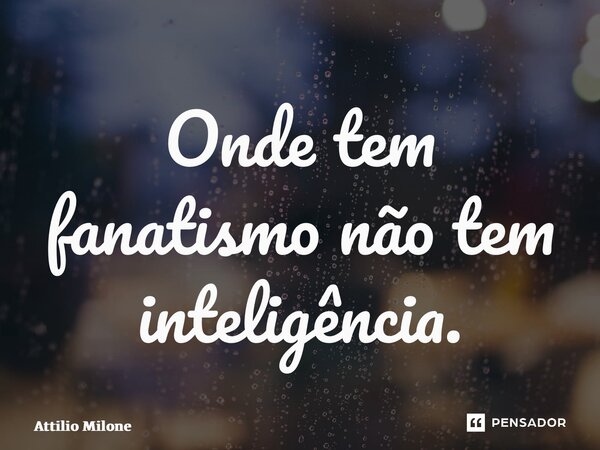 ⁠Onde tem fanatismo não tem inteligência.... Frase de Attilio Milone.