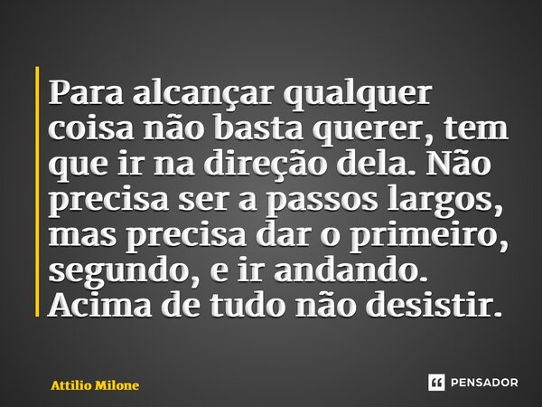 ⁠Para alcançar qualquer coisa não basta querer, tem que ir na direção dela. Não precisa ser a passos largos, mas precisa dar o primeiro, segundo, e ir andando. ... Frase de Attilio Milone.