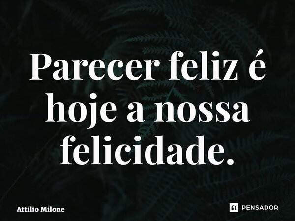⁠Parecer feliz é hoje a nossa felicidade.... Frase de Attilio Milone.