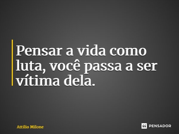 ⁠Pensar a vida como luta, você passa a ser vítima dela.... Frase de Attilio Milone.