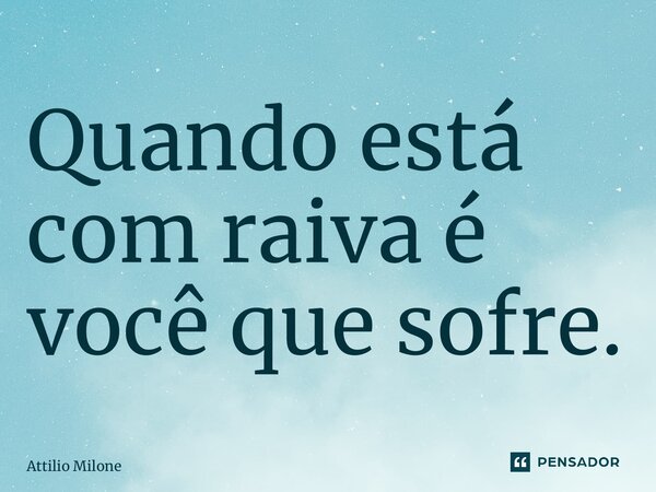 Quando está com raiv⁠a é você que sofre.... Frase de Attilio Milone.
