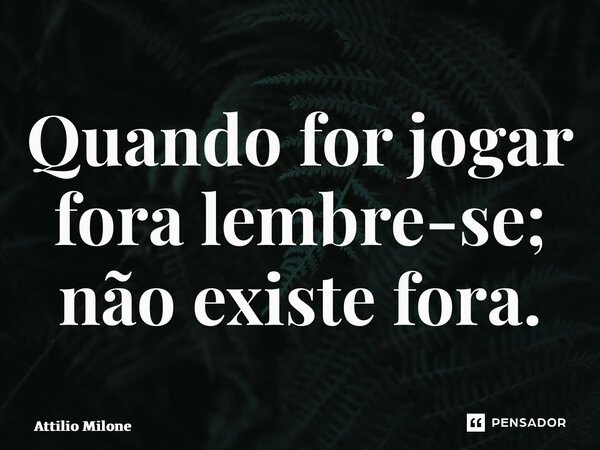 ⁠Quando for jogar fora lembre-se; não existe fora.... Frase de Attilio Milone.