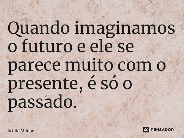 ⁠Quando imaginamos o futuro e ele se parece muito com o presente, é só o passado.... Frase de Attilio Milone.