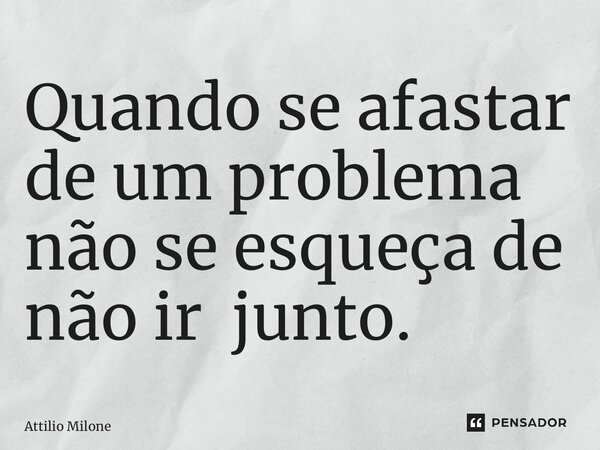⁠Quando se afastar de um problema não se esqueça de não ir junto.... Frase de Attilio Milone.