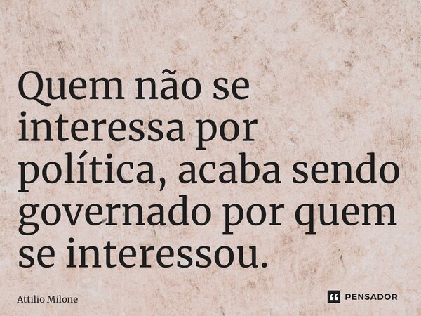 ⁠Quem não se interessa por política, acaba sendo governado por quem se interessou.... Frase de Attilio Milone.