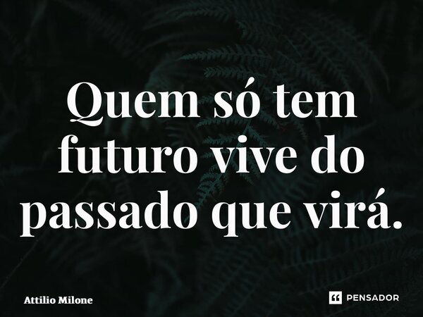 ⁠Quem só tem futuro vive do passado que virá.... Frase de Attilio Milone.