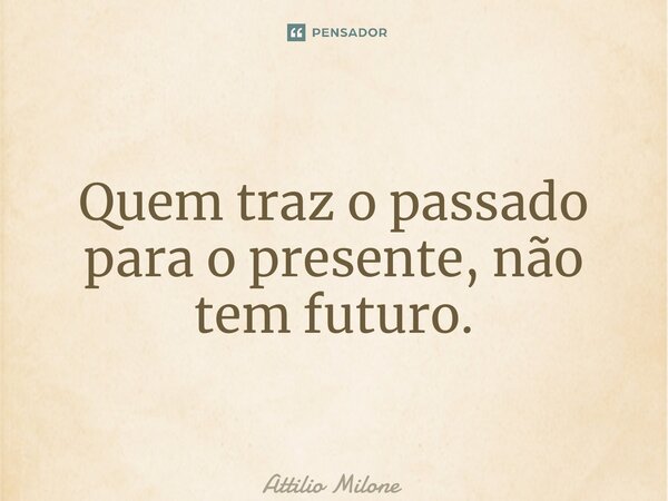 ⁠Quem traz o passado para o presente, não tem futuro.... Frase de Attilio Milone.