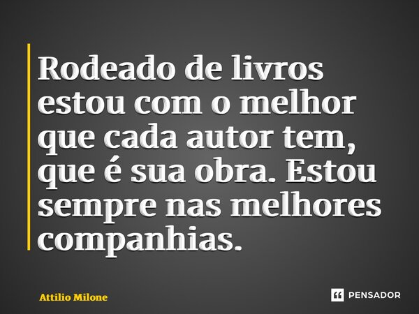 ⁠Rodeado de livros estou com o melhor que cada autor tem, que é sua obra. Estou sempre nas melhores companhias.... Frase de Attilio Milone.