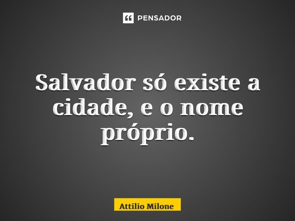 ⁠Salvador só existe a cidade, e o nome próprio.... Frase de Attilio Milone.