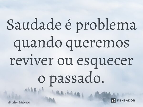 ⁠Saudade é problema quando queremos reviver ou esquecer o passado.... Frase de Attilio Milone.