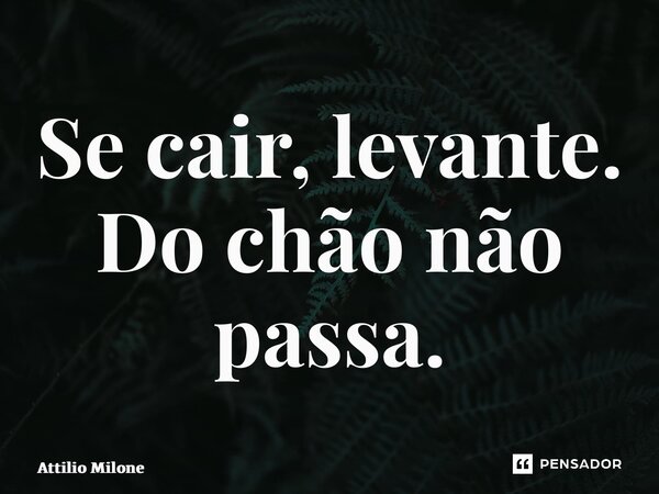 ⁠Se cair, levante. Do chão não passa.... Frase de Attilio Milone.