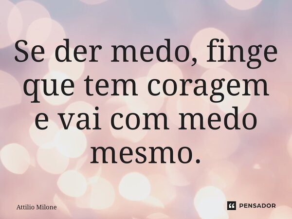 ⁠Se der medo, finge que tem coragem e vai com medo mesmo.... Frase de Attilio Milone.
