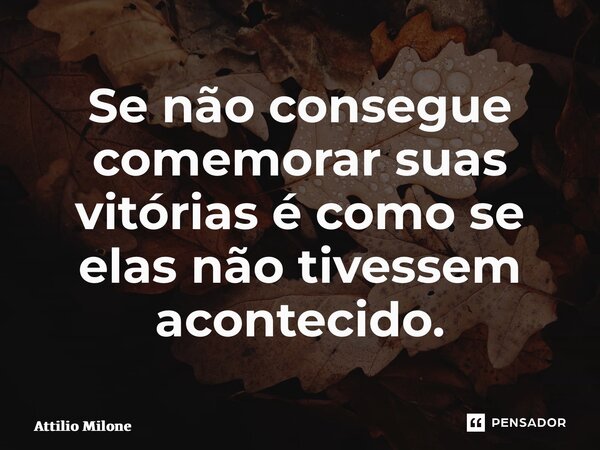 ⁠Se não consegue comemorar suas vitórias é como se elas não tivessem acontecido.... Frase de Attilio Milone.