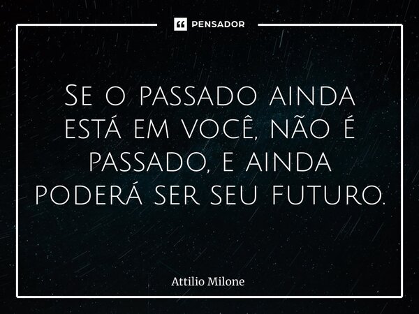 ⁠Se o passado ainda está em você, não é passado, e ainda poderá ser seu futuro.... Frase de Attilio Milone.