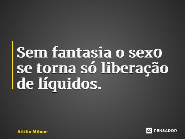 ⁠Sem fantasia o sex0 se torna só liberação de líquidos.... Frase de Attilio Milone.