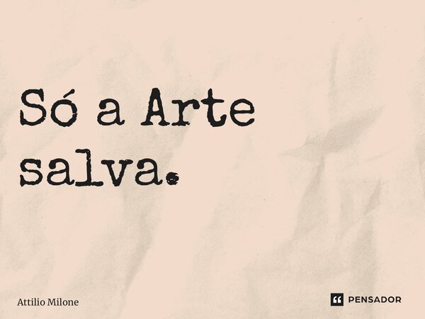 ⁠Só a Arte salva.... Frase de Attilio Milone.