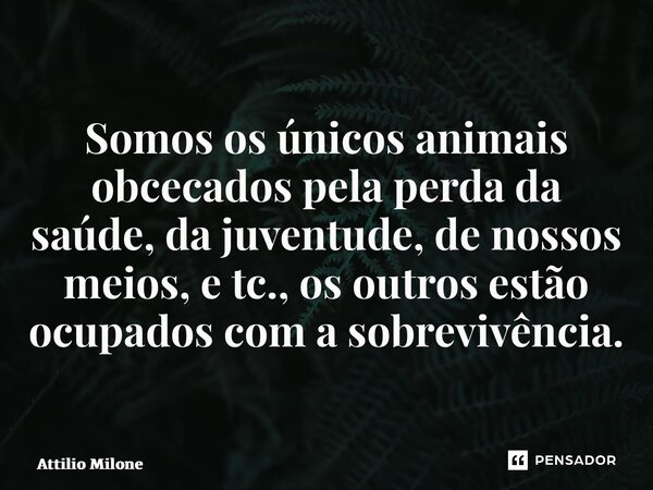 ⁠Somos os únicos animais obcecados pela perda da saúde, da juventude, de nossos meios, e tc., os outros estão ocupados com a sobrevivência.... Frase de Attilio Milone.