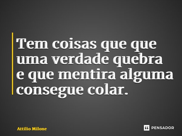 ⁠Tem coisas que que uma verdade quebra e que mentira alguma consegue colar.... Frase de Attilio Milone.