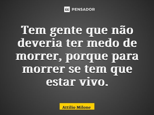 ⁠Tem gente que não deveria ter medo de morrer, porque para morrer se tem que estar vivo.... Frase de Attilio Milone.