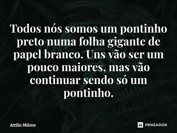 ⁠Todos nós somos um pontinho preto numa folha gigante de papel branco. Uns vão ser um pouco maiores, mas vão continuar sendo só um pontinho.... Frase de Attilio Milone.