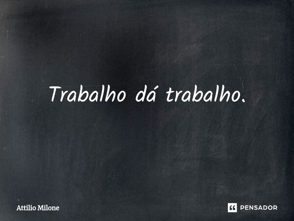 ⁠Trabalho dá trabalho.... Frase de Attilio Milone.