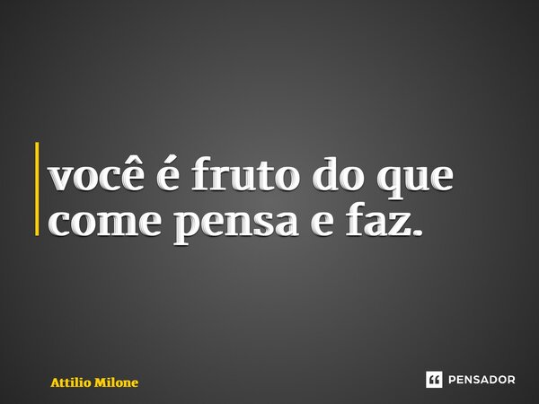 ⁠você é fruto do que come pensa e faz.... Frase de Attilio Milone.