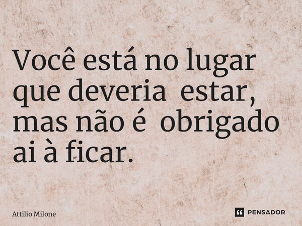⁠Você está no lugar que deveria estar, mas não é obrigado ai à ficar.... Frase de Attilio Milone.