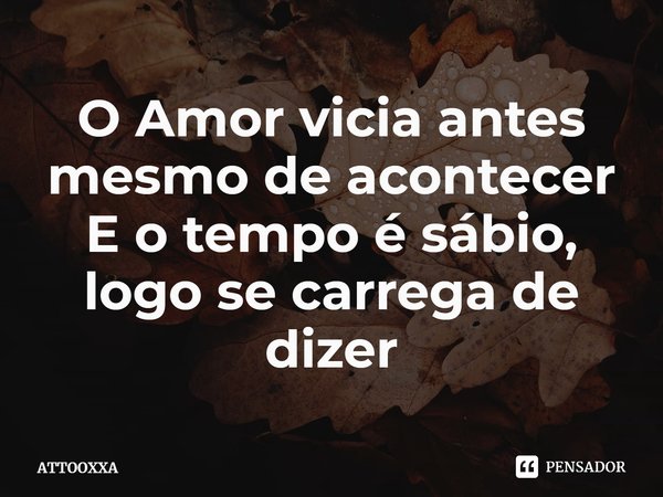 ⁠O Amor vicia antes mesmo de acontecer
E o tempo é sábio, logo se carrega de dizer... Frase de ATTOOXXA.