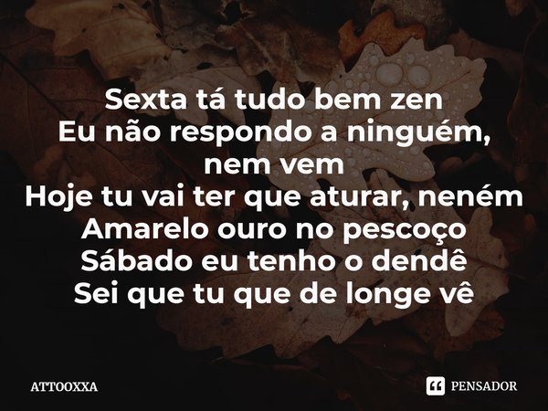 ⁠Sexta tá tudo bem zen
Eu não respondo a ninguém, nem vem
Hoje tu vai ter que aturar, neném
Amarelo ouro no pescoço
Sábado eu tenho o dendê
Sei que tu que de lo... Frase de ATTOOXXA.