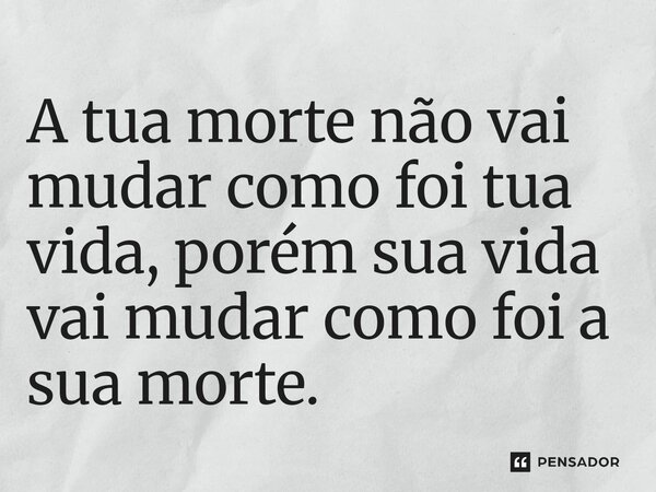 ⁠A tua morte não vai mudar como foi tua vida, porém sua vida vai mudar como foi a sua morte.