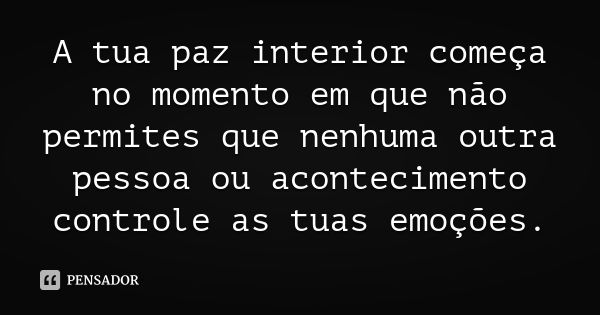 A tua paz interior começa no momento em que não permites que nenhuma outra pessoa ou acontecimento controle as tuas emoções.