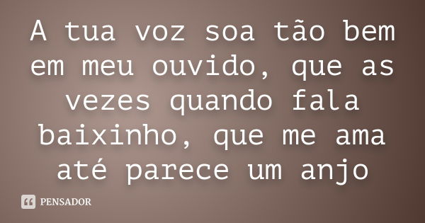 A tua voz soa tão bem em meu ouvido, que as vezes quando fala baixinho, que me ama até parece um anjo