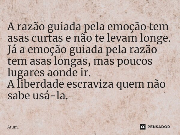 A razão guiada pela emoção tem asas curtas e não te levam longe. Já a emoção guiada pela razão tem asas longas⁠, mas poucos lugares aonde ir. A liberdade escrav... Frase de Atum..