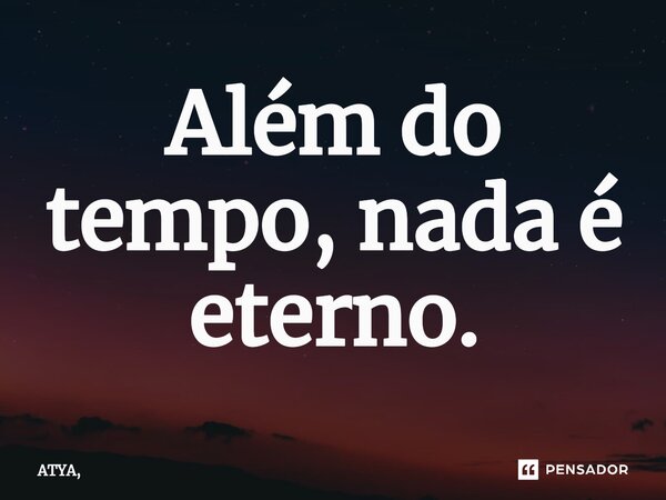 Além do tempo, nada é eterno.⁠... Frase de ATYA,.