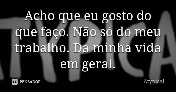 Acho que eu gosto do que faço. Não só do meu trabalho. Da minha vida em geral.... Frase de Atypical.