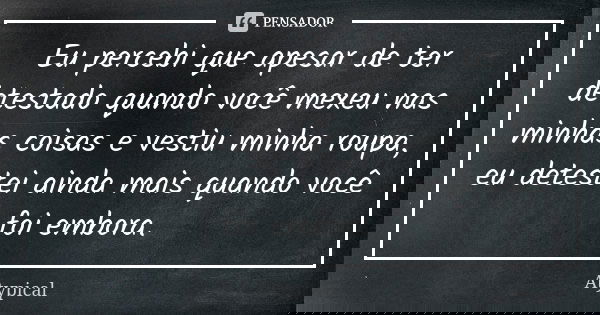 Eu percebi que apesar de ter detestado quando você mexeu nas minhas coisas e vestiu minha roupa, eu detestei ainda mais quando você foi embora.... Frase de Atypical.