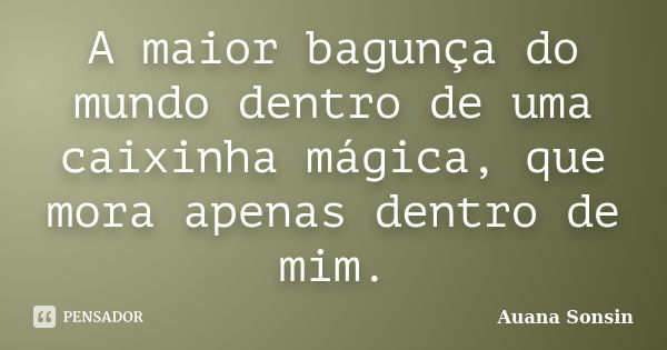 A maior bagunça do mundo dentro de uma caixinha mágica, que mora apenas dentro de mim.... Frase de Auana Sonsin.