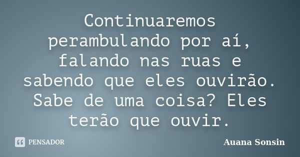 Continuaremos perambulando por aí, falando nas ruas e sabendo que eles ouvirão. Sabe de uma coisa? Eles terão que ouvir.... Frase de Auana Sonsin.