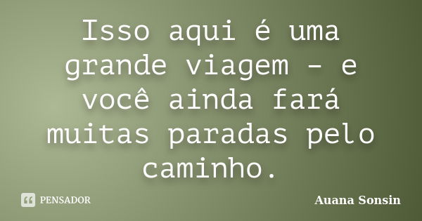 Isso aqui é uma grande viagem – e você ainda fará muitas paradas pelo caminho.... Frase de Auana Sonsin.