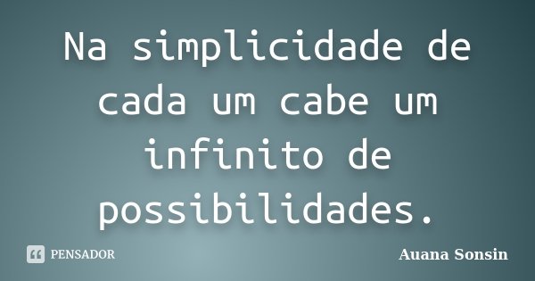 Na simplicidade de cada um cabe um infinito de possibilidades.... Frase de Auana Sonsin.
