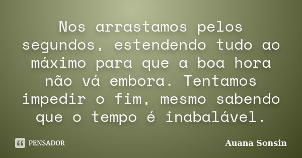 Nos arrastamos pelos segundos, estendendo tudo ao máximo para que a boa hora não vá embora. Tentamos impedir o fim, mesmo sabendo que o tempo é inabalável.... Frase de Auana Sonsin.