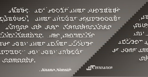 Sabe, aí está uma verdade palpável, uma única expressão que, longe de ser tendenciosa ou limitadora, me permite dizer que sou uma alma livre e sem amarras: eu s... Frase de Auana Sonsin.