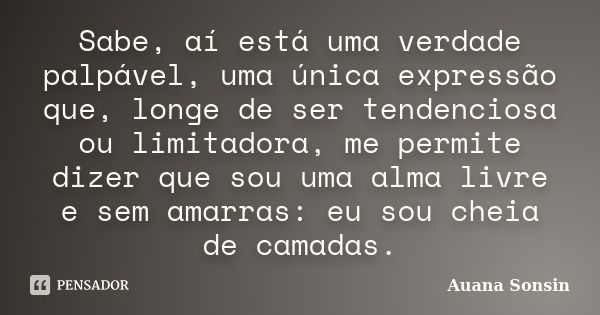 Sabe, aí está uma verdade palpável, uma única expressão que, longe de ser tendenciosa ou limitadora, me permite dizer que sou uma alma livre e sem amarras: eu s... Frase de Auana Sonsin.