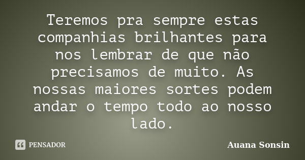 Teremos pra sempre estas companhias brilhantes para nos lembrar de que não precisamos de muito. As nossas maiores sortes podem andar o tempo todo ao nosso lado.... Frase de Auana Sonsin.