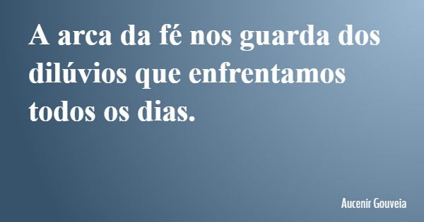 A arca da fé nos guarda dos dilúvios que enfrentamos todos os dias.... Frase de Aucenir Gouveia.