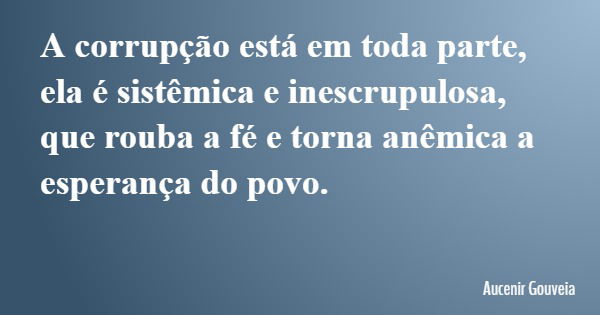 A corrupção está em toda parte, ela é sistêmica e inescrupulosa, que rouba a fé e torna anêmica a esperança do povo.... Frase de Aucenir Gouveia.