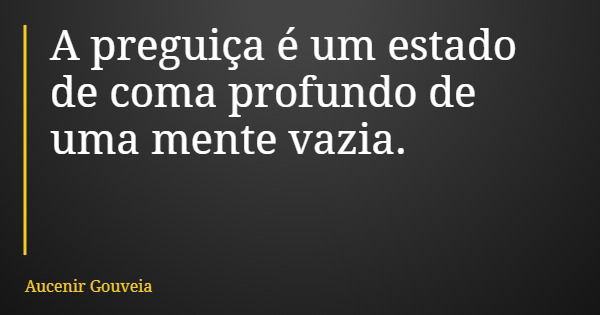 A preguiça é um estado de coma profundo de uma mente vazia.... Frase de Aucenir Gouveia.