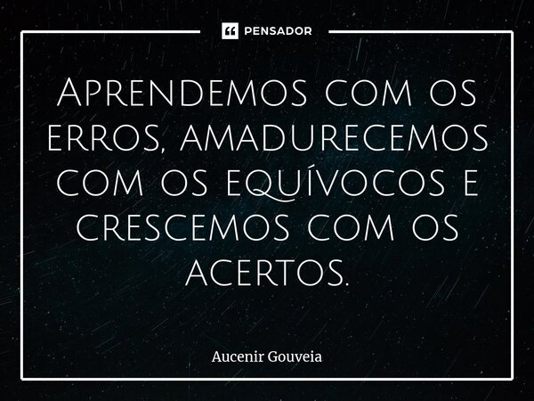 ⁠Aprendemos com os erros, amadurecemos com os equívocos e crescemos com os acertos.... Frase de Aucenir Gouveia.