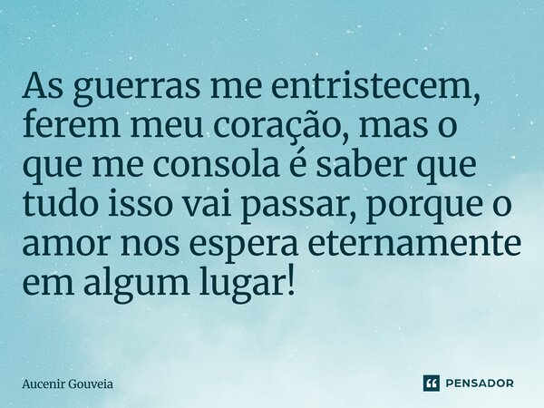 ⁠As guerras me entristecem, ferem meu coração, mas o que me consola é saber que tudo isso vai passar, porque o amor nos espera eternamente em algum lugar!... Frase de Aucenir Gouveia.